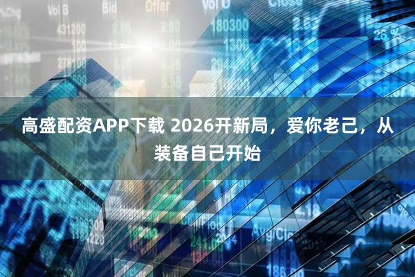 高盛配资APP下载 2026开新局，爱你老己，从装备自己开始