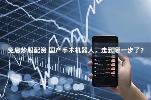 免息炒股配资 国产手术机器人，走到哪一步了？