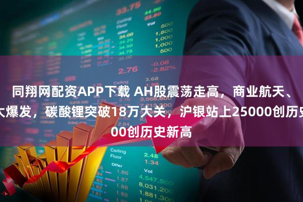 同翔网配资APP下载 AH股震荡走高，商业航天、光伏大爆发，碳酸锂突破18万大关，沪银站上25000创历史新高