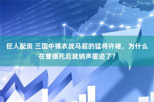 巨人配资 三国中裸衣战马超的猛将许褚，为什么在曹操死后就销声匿迹了？