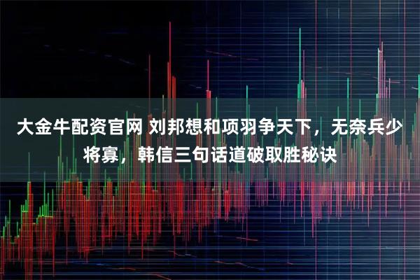 大金牛配资官网 刘邦想和项羽争天下，无奈兵少将寡，韩信三句话道破取胜秘诀