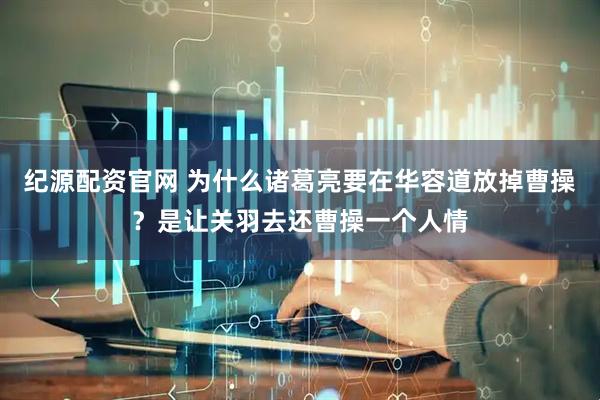 纪源配资官网 为什么诸葛亮要在华容道放掉曹操？是让关羽去还曹操一个人情