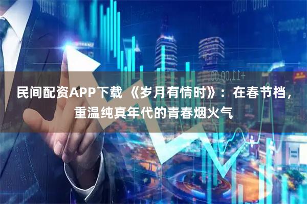 民间配资APP下载 《岁月有情时》：在春节档，重温纯真年代的青春烟火气