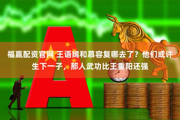 福赢配资官网 王语嫣和慕容复哪去了？他们或许生下一子，那人武功比王重阳还强