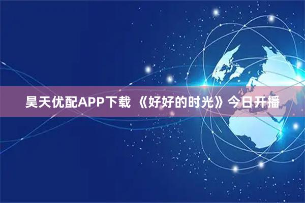 昊天优配APP下载 《好好的时光》今日开播