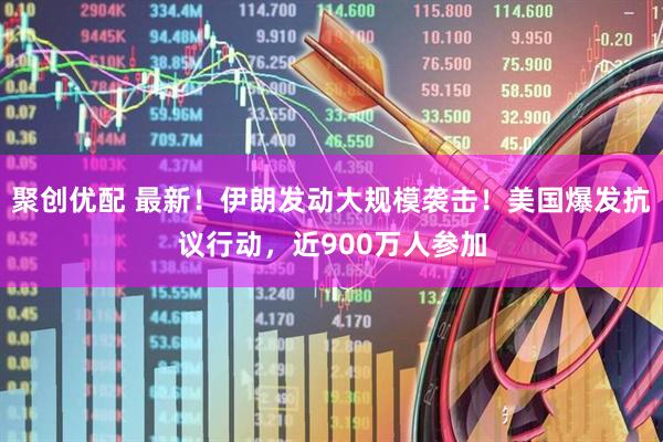 聚创优配 最新！伊朗发动大规模袭击！美国爆发抗议行动，近900万人参加
