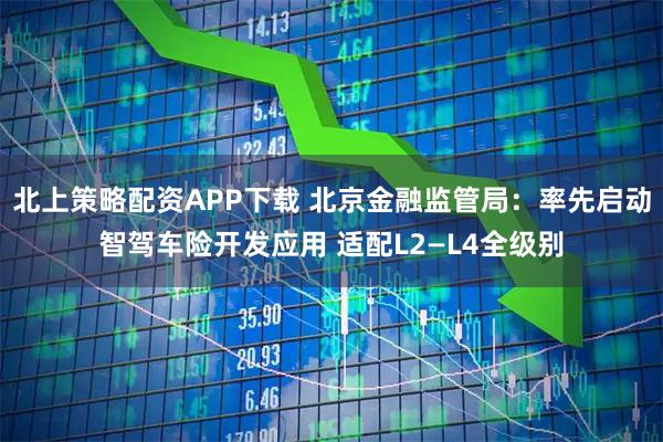 北上策略配资APP下载 北京金融监管局：率先启动智驾车险开发应用 适配L2—L4全级别