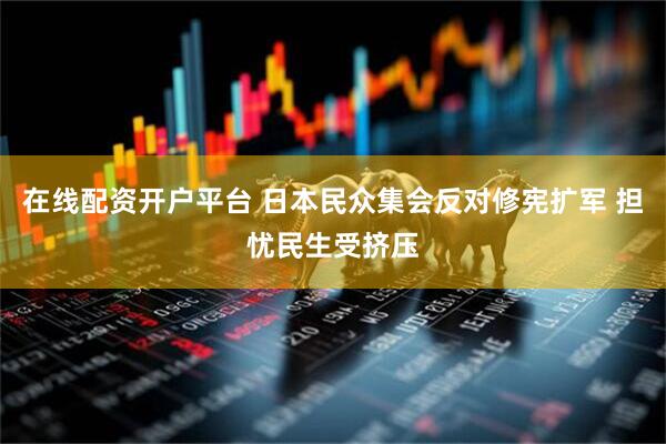 在线配资开户平台 日本民众集会反对修宪扩军 担忧民生受挤压