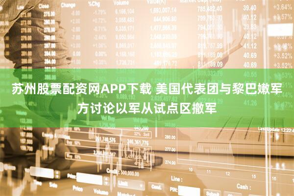 苏州股票配资网APP下载 美国代表团与黎巴嫩军方讨论以军从试点区撤军