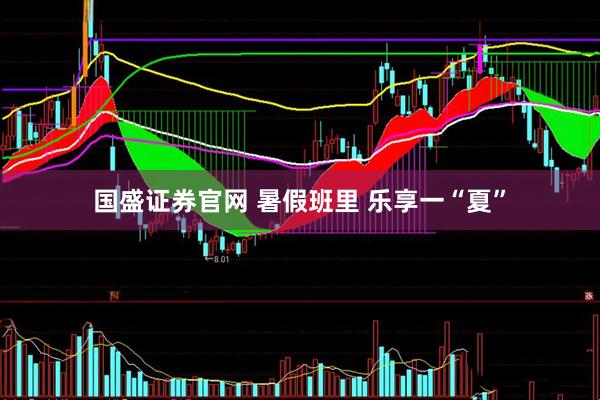 国盛证券官网 暑假班里 乐享一“夏”