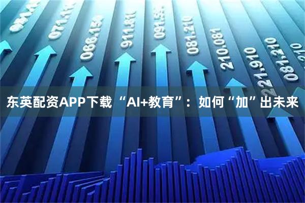 东英配资APP下载 “AI+教育”:如何“加”出未来